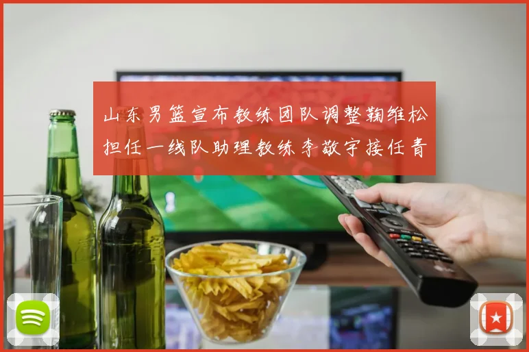 山东男篮宣布教练团队调整鞠维松担任一线队助理教练李敬宇接任青年队主教练