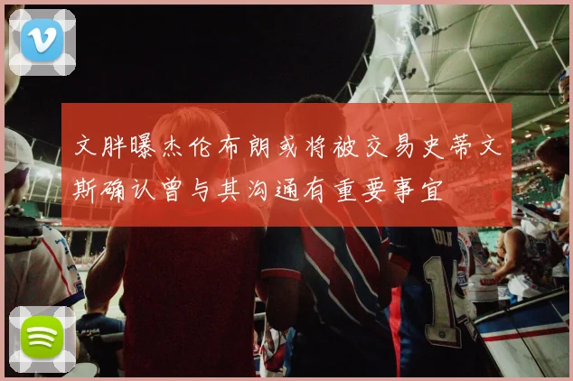 文胖曝杰伦布朗或将被交易史蒂文斯确认曾与其沟通有重要事宜