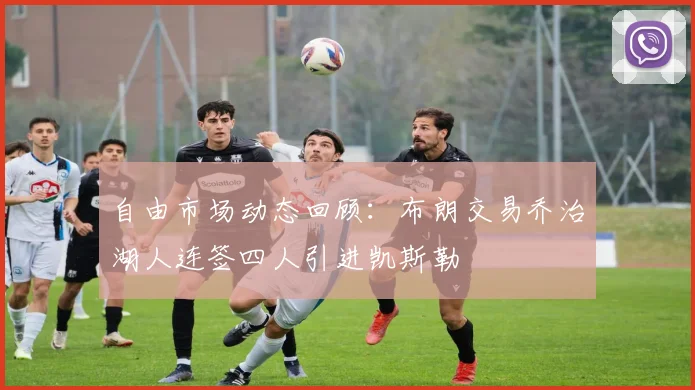自由市场动态回顾：布朗交易乔治湖人连签四人引进凯斯勒