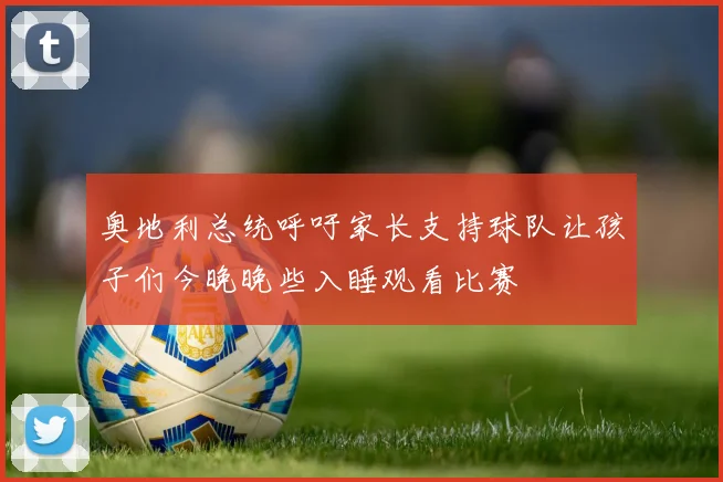 奥地利总统呼吁家长支持球队让孩子们今晚晚些入睡观看比赛