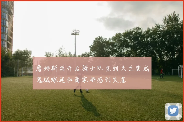 詹姆斯离开后骑士队克利夫兰变成鬼城球迷和商家都感到失落