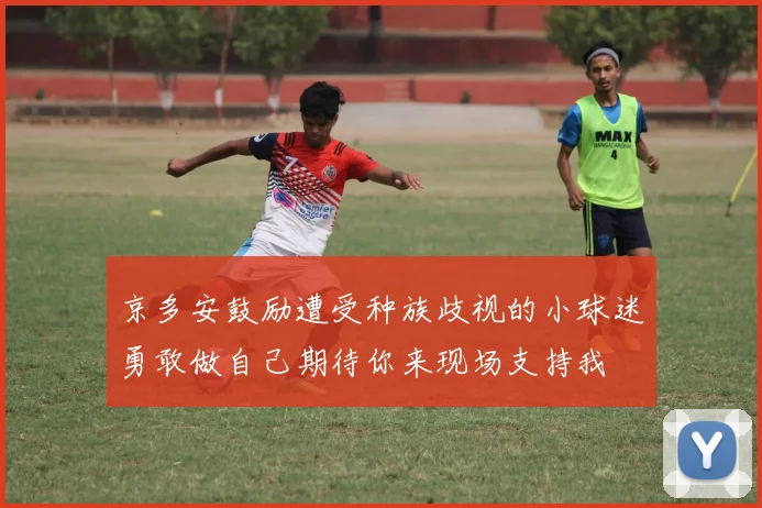 京多安鼓励遭受种族歧视的小球迷勇敢做自己期待你来现场支持我