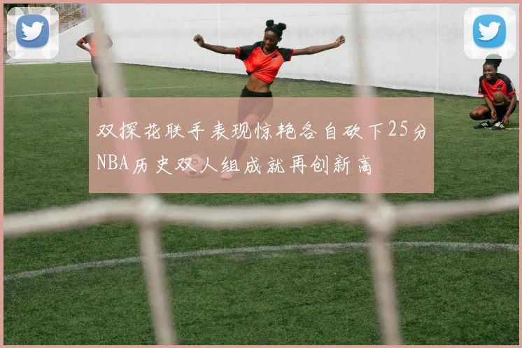 双探花联手表现惊艳各自砍下25分NBA历史双人组成就再创新高