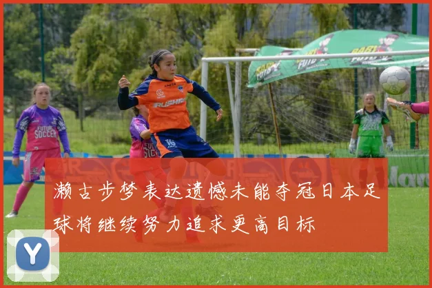 濑古步梦表达遗憾未能夺冠日本足球将继续努力追求更高目标
