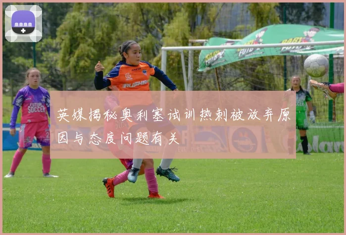 英媒揭秘奥利塞试训热刺被放弃原因与态度问题有关