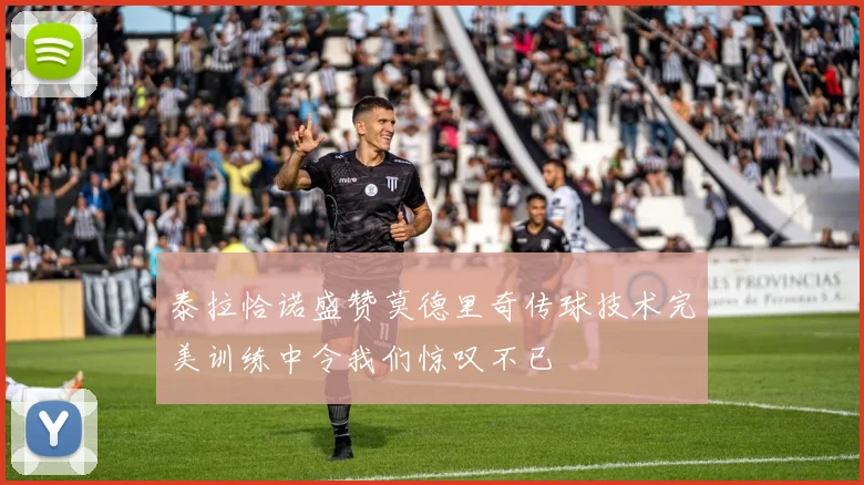 泰拉恰诺盛赞莫德里奇传球技术完美训练中令我们惊叹不已