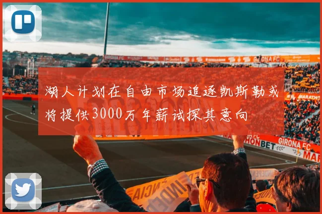 湖人计划在自由市场追逐凯斯勒或将提供3000万年薪试探其意向