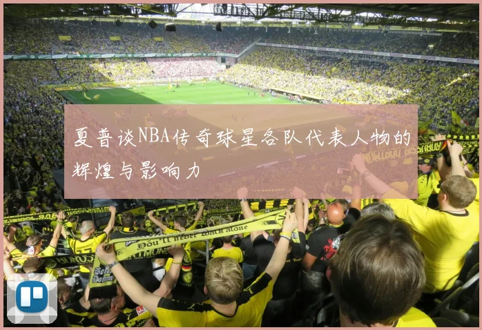 夏普谈NBA传奇球星各队代表人物的辉煌与影响力