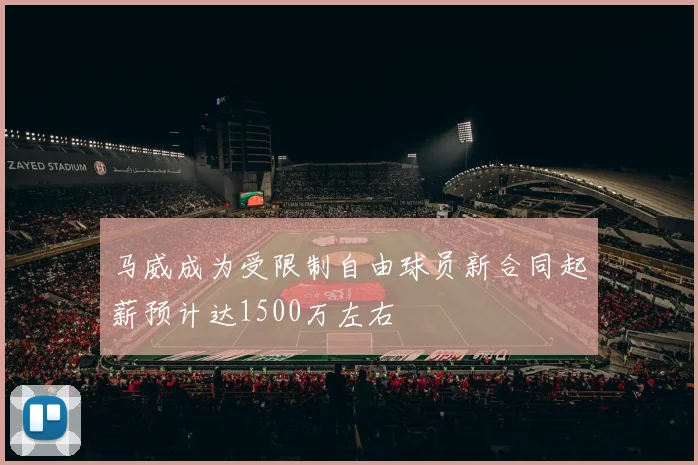 马威成为受限制自由球员新合同起薪预计达1500万左右