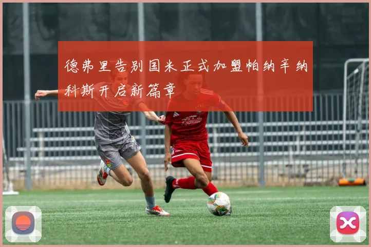 德弗里告别国米正式加盟帕纳辛纳科斯开启新篇章