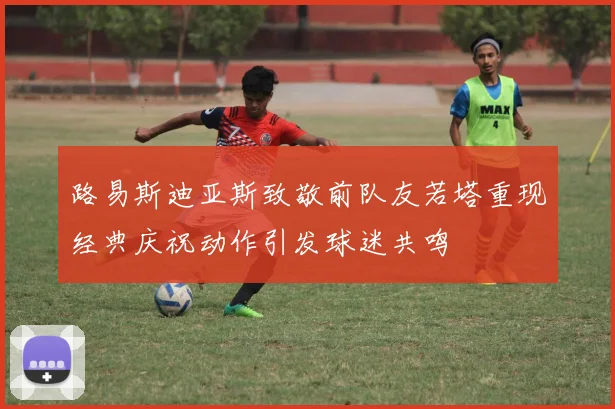 路易斯迪亚斯致敬前队友若塔重现经典庆祝动作引发球迷共鸣