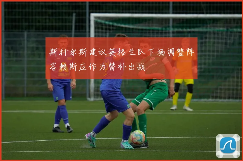 斯科尔斯建议英格兰队下场调整阵容赖斯应作为替补出战