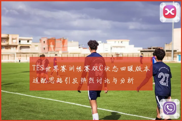 TES世界赛训练赛双C状态回暖版本适配思路引发热烈讨论与分析