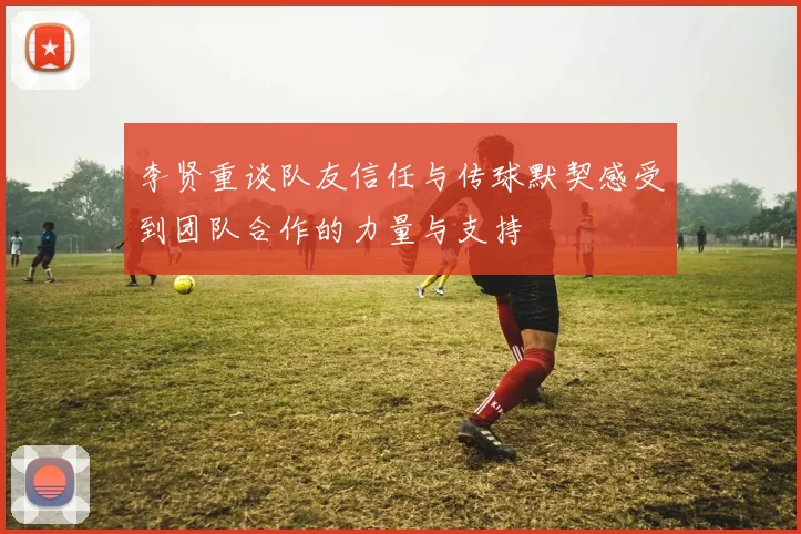 李贤重谈队友信任与传球默契感受到团队合作的力量与支持