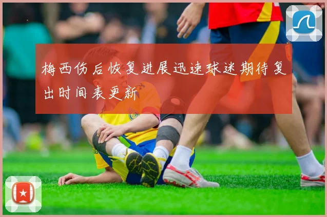 梅西伤后恢复进展迅速球迷期待复出时间表更新