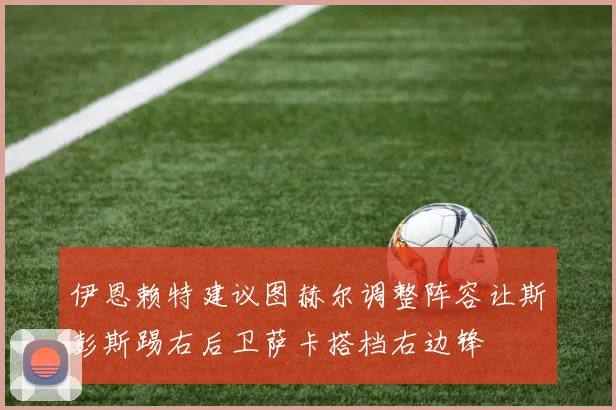 伊恩赖特建议图赫尔调整阵容让斯彭斯踢右后卫萨卡搭档右边锋